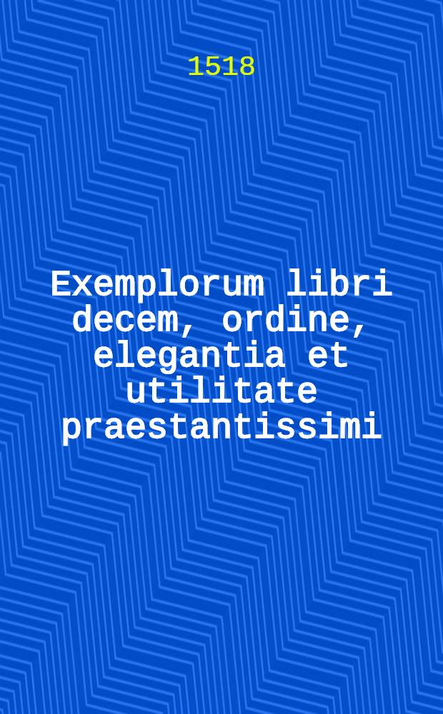 Exemplorum libri decem, ordine, elegantia et utilitate praestantissimi