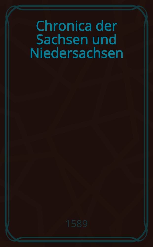 Chronica der Sachsen und Niedersachsen : In welchen fleissig beschrieben wird, was sich von anbeginn der Welt... in Deudtshlandt, Sachsen, Franckreich, Schwaben, Francken... Lifflandt... zugetragen