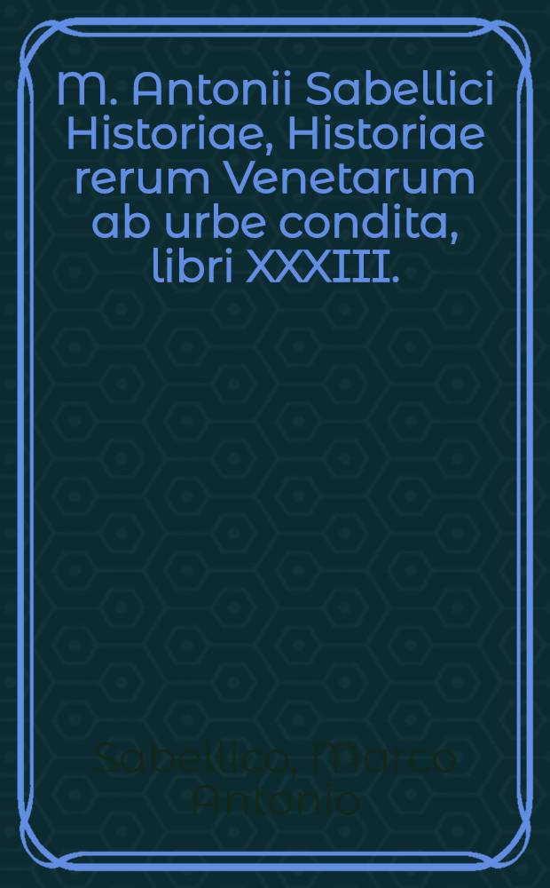 M. Antonii Sabellici Historiae, Historiae rerum Venetarum ab urbe condita, libri XXXIII.; Eiusdem in singulos libros epitomae.: Additus in fine est index rerum memorabilium copiosus
