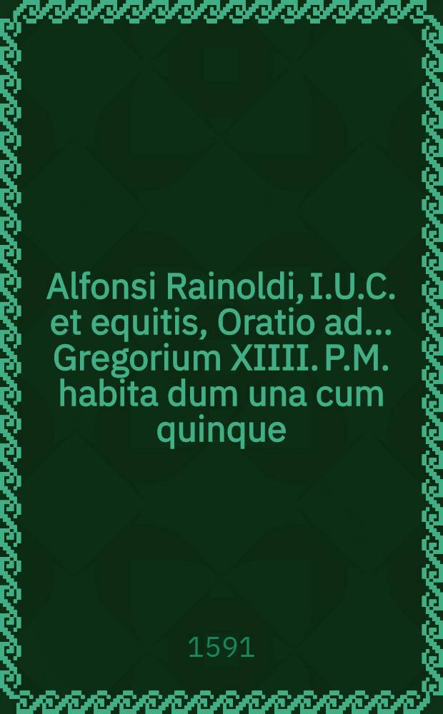 Alfonsi Rainoldi, I.U.C. et equitis, Oratio ad ... Gregorium XIIII. P.M. habita dum una cum quinque; alijs viris primarijs, sexaginta virorum Consilij generalis civitatis Mediolanensis nomine, eidem ad Summum pontificatum assumpto, in publico Consistorio gratularetur die XII. Februarij. anno M.D.LXXXXI