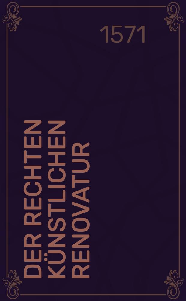Der rechten künstlichen Renovatur : Beschreibung eigentliche und gründliche
