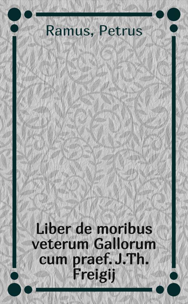 Liber de moribus veterum Gallorum cum praef. J.Th. Freigij