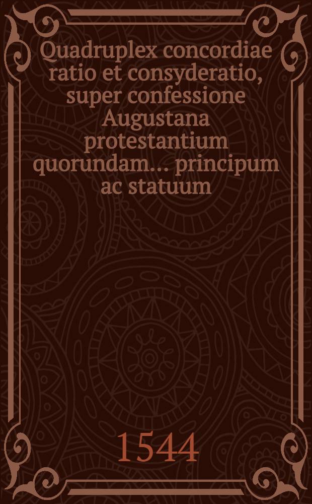 Quadruplex concordiae ratio et consyderatio, super confessione Augustana protestantium quorundam ... principum ac statuum