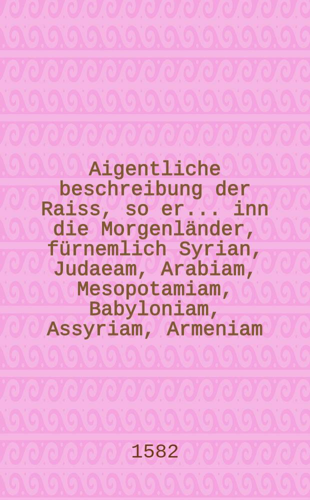 Aigentliche beschreibung der Raiss, so er ... inn die Morgenländer, fürnemlich Syrian, Judaeam, Arabiam, Mesopotamiam, Babyloniam, Assyriam, Armeniam ... vollbracht : Vol. 1-3. Vol.2