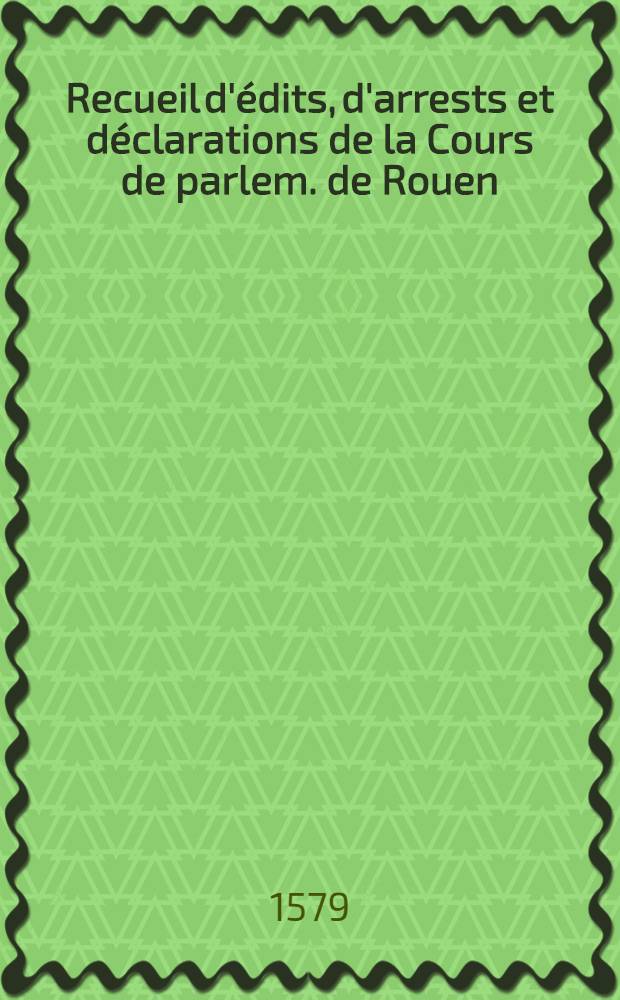 Recueil d'&eacute;dits, d'arrests et d&eacute;clarations de la Cours de parlem. de Rouen