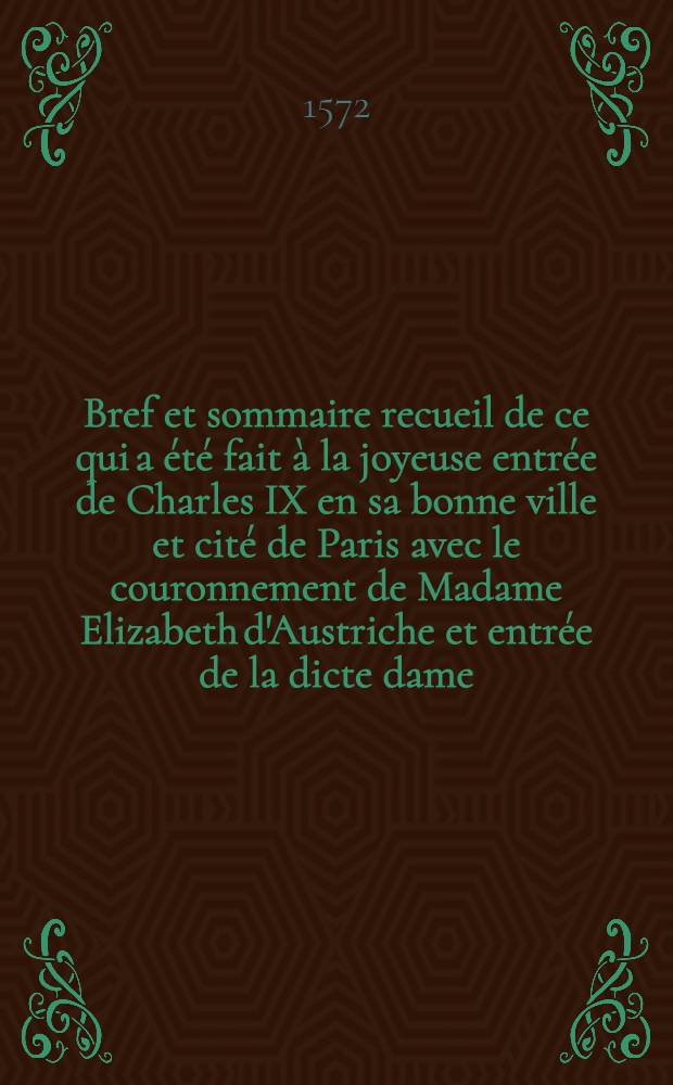 Bref et sommaire recueil de ce qui a été fait à la joyeuse entrée de Charles IX en sa bonne ville et cité de Paris avec le couronnement de Madame Elizabeth d'Austriche et entrée de la dicte dame
