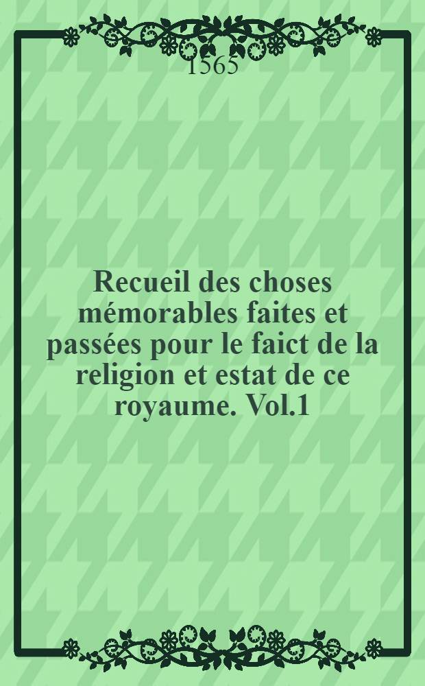 Recueil des choses mémorables faites et passées pour le faict de la religion et estat de ce royaume. Vol.1