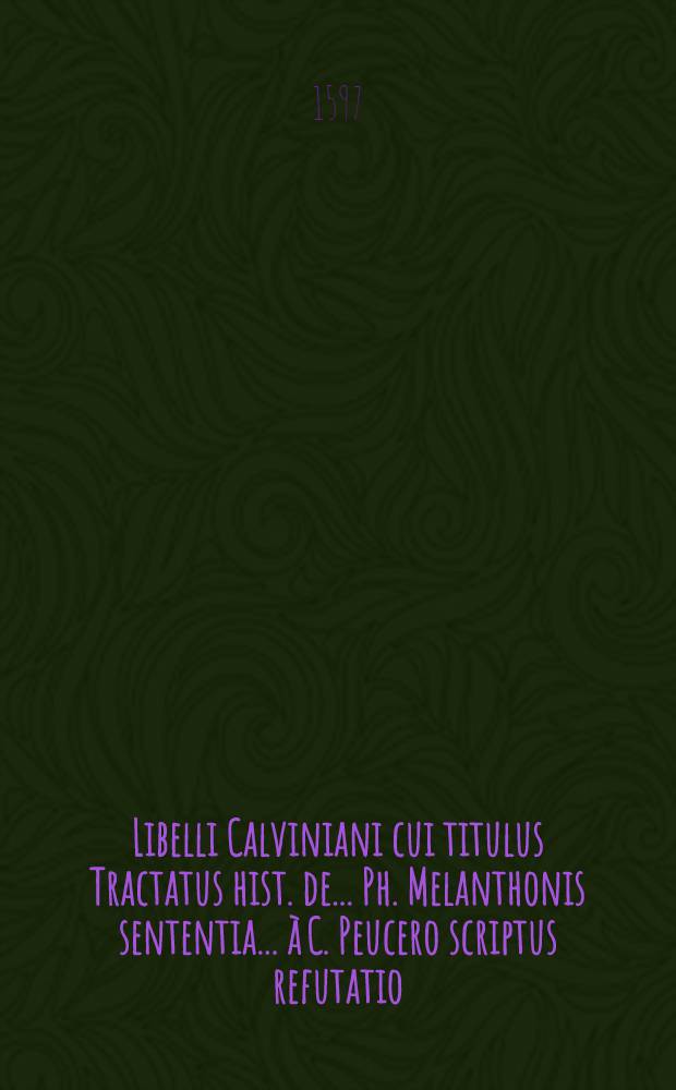Libelli Calviniani cui titulus Tractatus hist. de ... Ph. Melanthonis sententia ... à C. Peucero scriptus refutatio