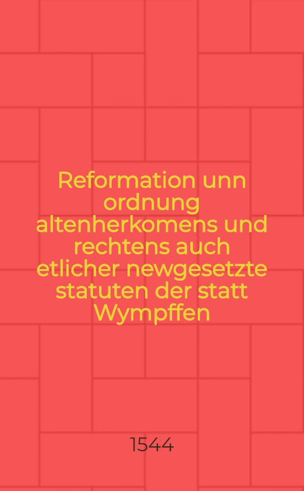 Reformation unn ordnung altenherkomens und rechtens auch etlicher newgesetzte statuten der statt Wympffen