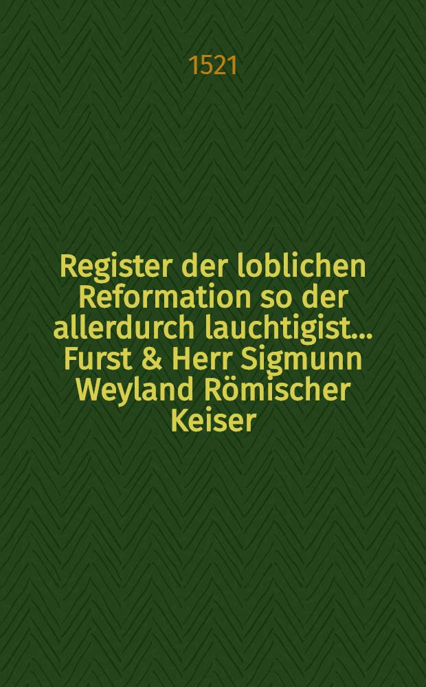 Register der loblichen Reformation so der allerdurch lauchtigist ... Furst & Herr Sigmunn Weyland R&ouml;mischer Keiser