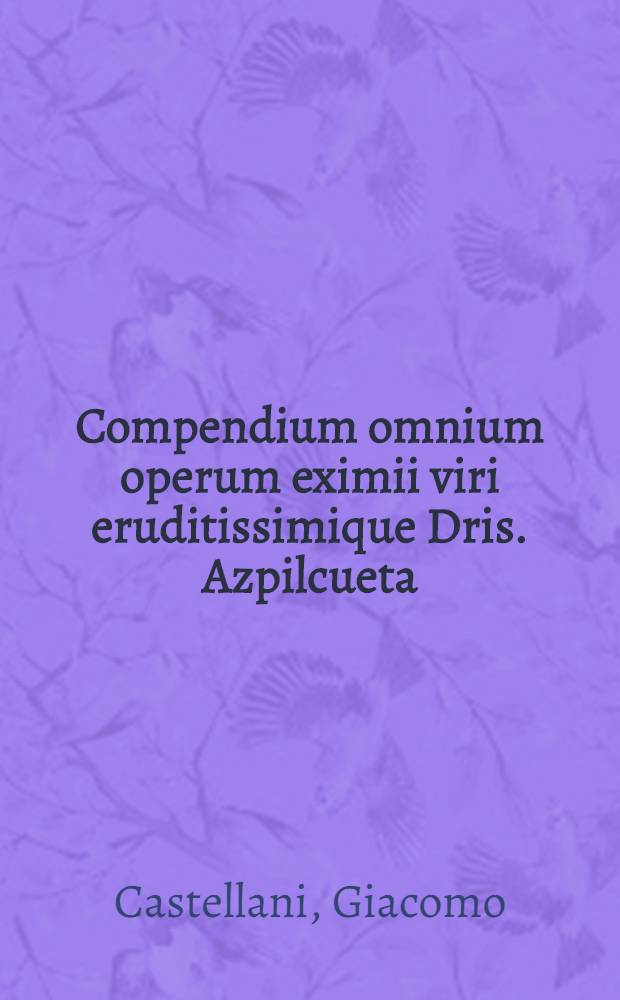 Compendium omnium operum eximii viri eruditissimique Dris. Azpilcueta