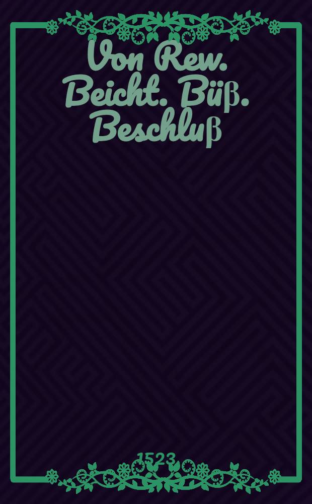 Von Rew. Beicht. B&uuml;&beta;. Beschlu&beta; : Von Reiiw Beicht. B&uuml;&beta;. kurtzer beschlu&beta; au&beta; gegr&uuml;nter schrift nit au&beta; menschen leer