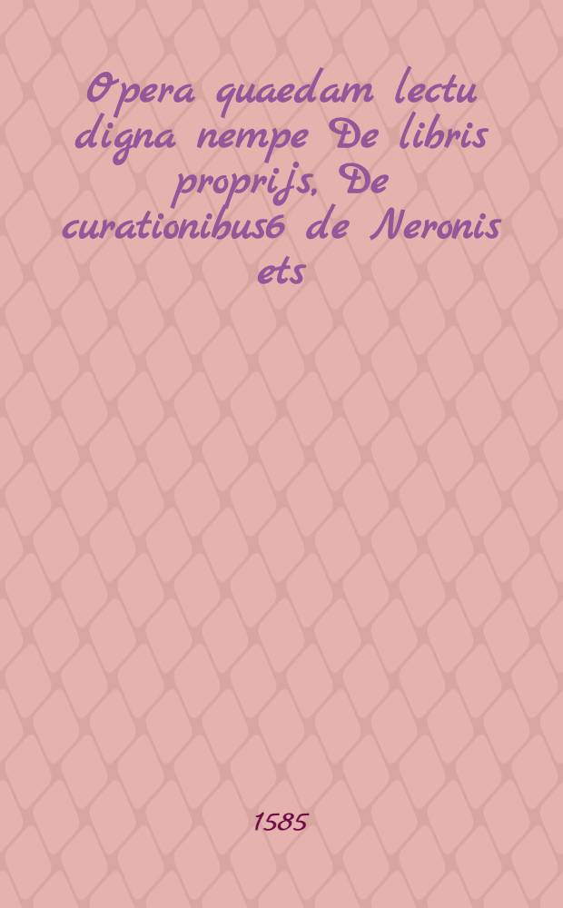 Opera quaedam lectu digna nempe De libris proprijs, De curationibus6 de Neronis ets