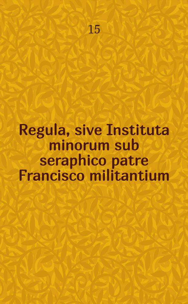 Regula, sive Instituta minorum sub seraphico patre Francisco militantium