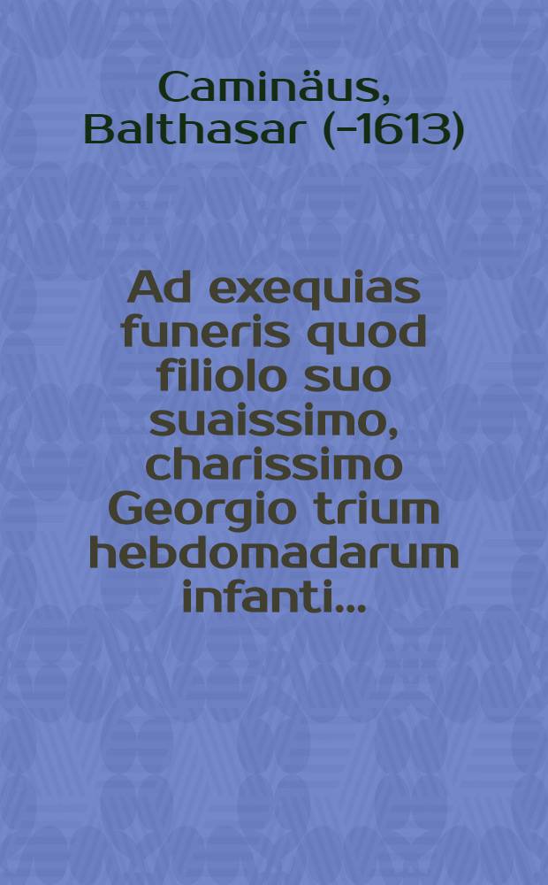 Ad exequias funeris quod filiolo suo suaissimo, charissimo Georgio trium hebdomadarum infanti...