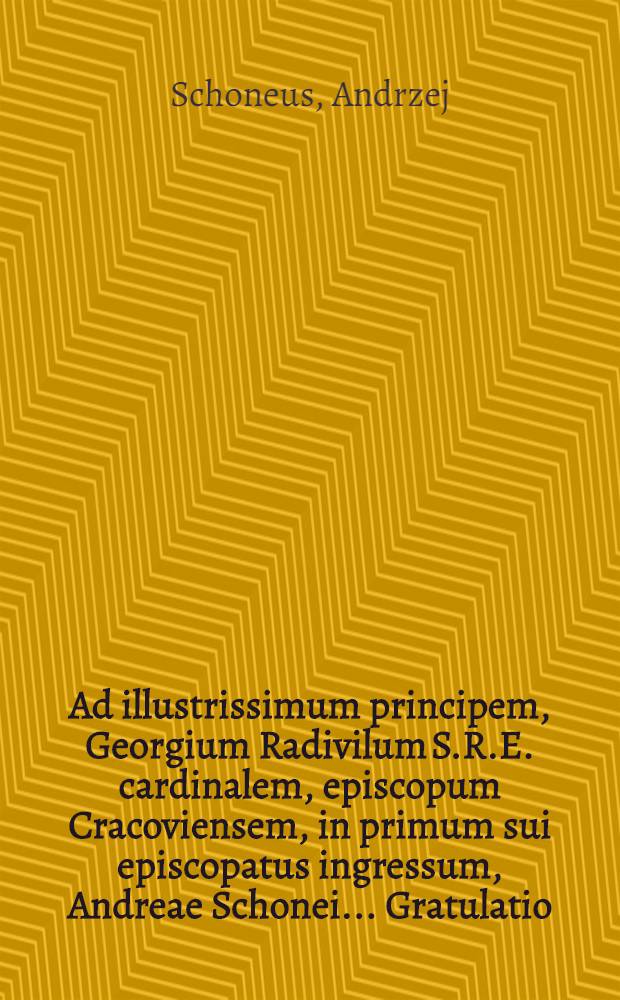 Ad illustrissimum principem, Georgium Radivilum S.R.E. cardinalem, episcopum Cracoviensem, in primum sui episcopatus ingressum, Andreae Schonei ... Gratulatio