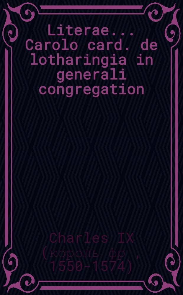 Literae ... Carolo card. de lotharingia in generali congregation