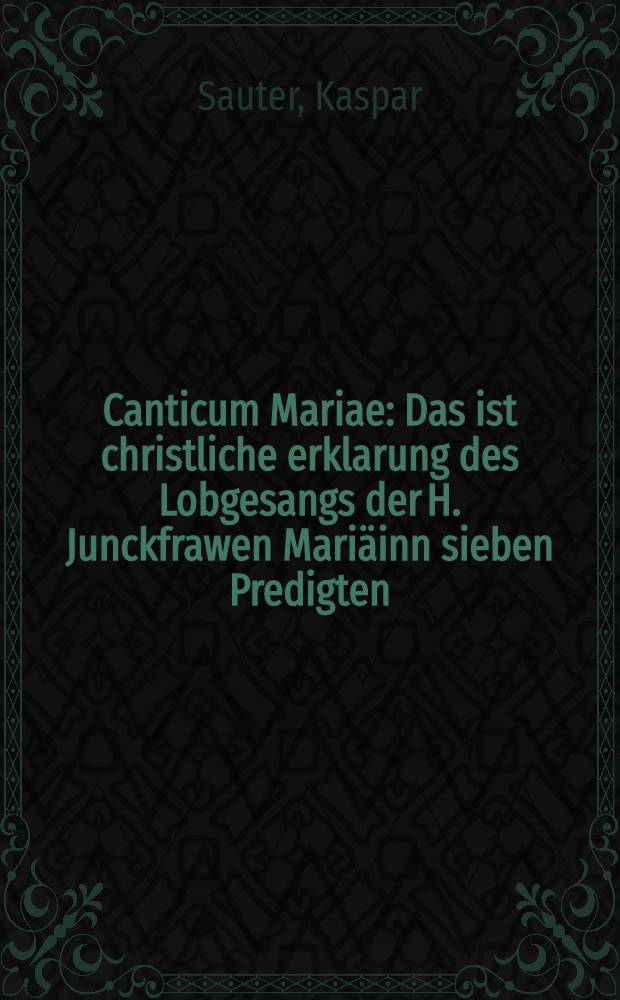 Canticum Mariae : Das ist christliche erklarung des Lobgesangs der H. Junckfrawen Mari&auml;inn sieben Predigten