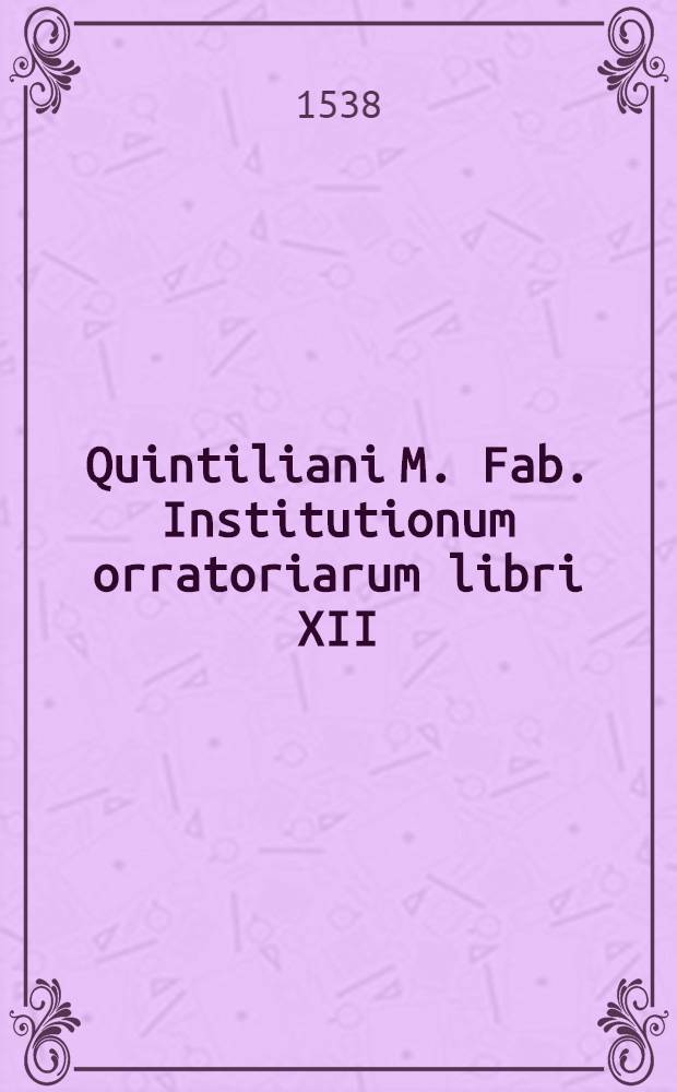 Quintiliani M. Fab. Institutionum orratoriarum libri XII; Eiusdem Declamationibus lib