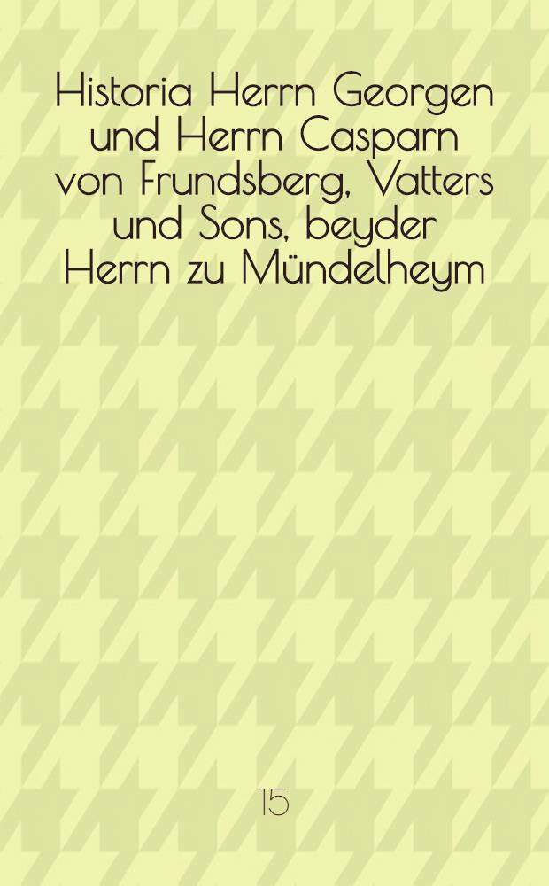 Historia Herrn Georgen und Herrn Casparn von Frundsberg, Vatters und Sons, beyder Herrn zu M&uuml;ndelheym