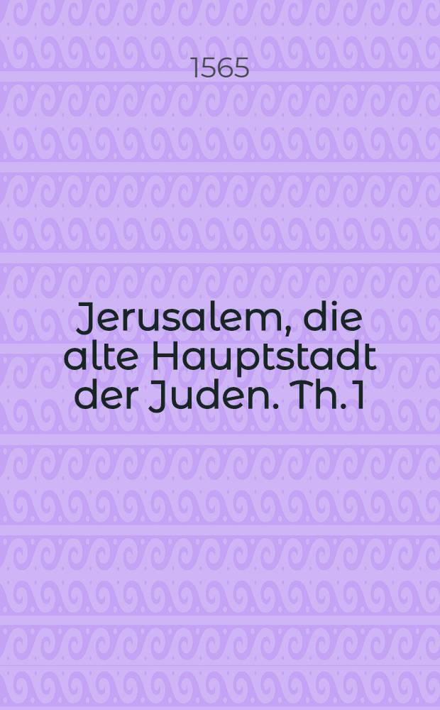Jerusalem, die alte Hauptstadt der Juden. Th. 1