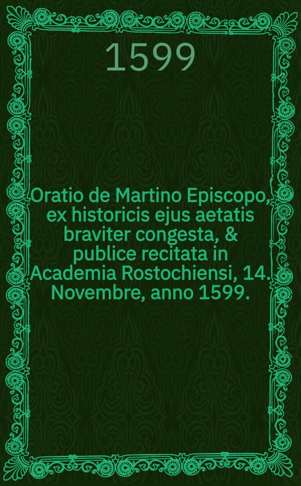 Oratio de Martino Episcopo, ex historicis ejus aetatis braviter congesta, & publice recitata in Academia Rostochiensi, 14. Novembre, anno 1599.