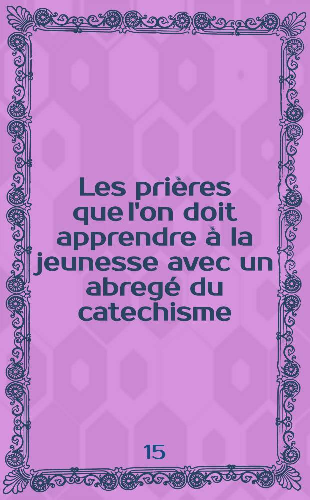 Les prières que l'on doit apprendre à la jeunesse avec un abregé du catechisme