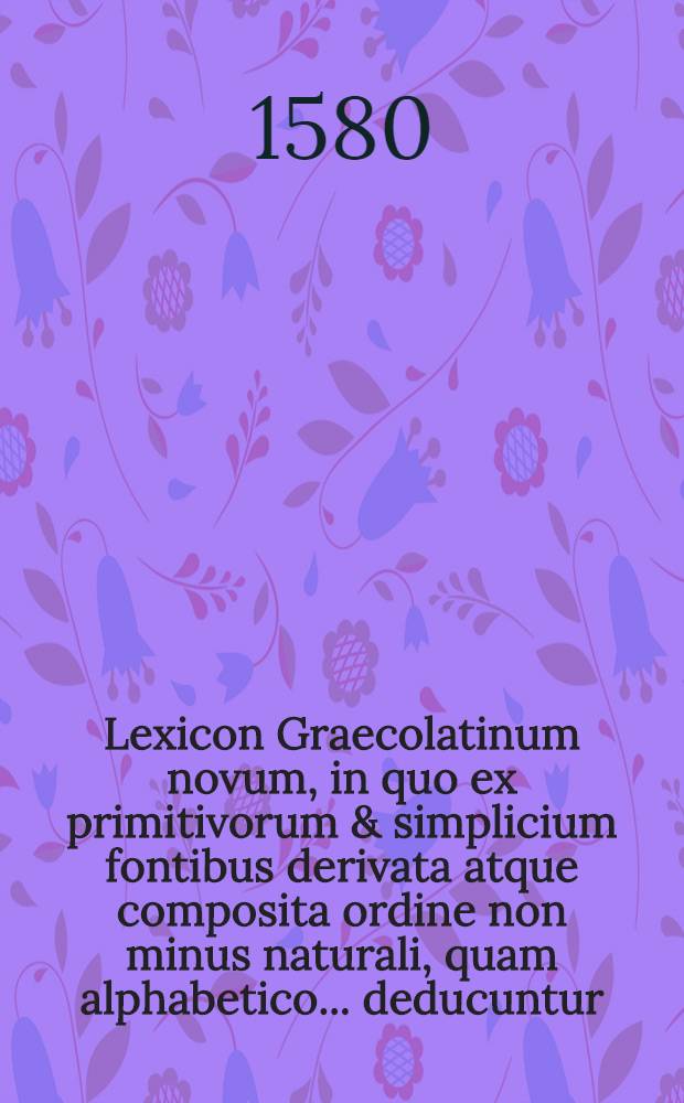 Lexicon Graecolatinum novum, in quo ex primitivorum & simplicium fontibus derivata atque composita ordine non minus naturali, quam alphabetico ... deducuntur