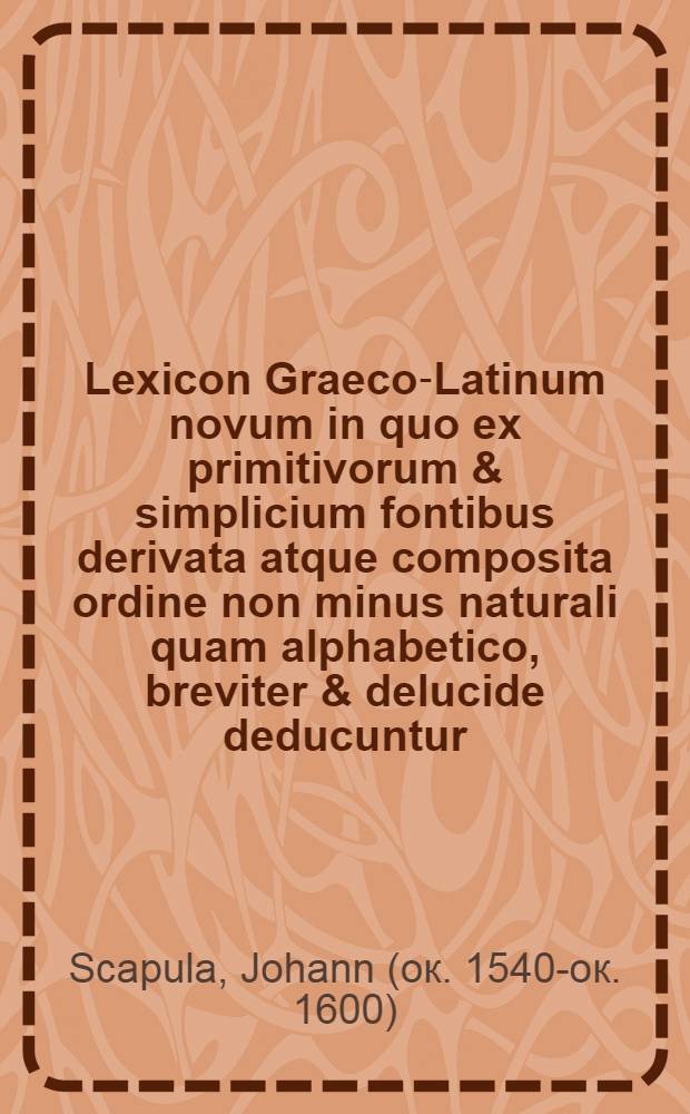 Lexicon Graeco-Latinum novum in quo ex primitivorum & simplicium fontibus derivata atque composita ordine non minus naturali quam alphabetico, breviter & delucide deducuntur