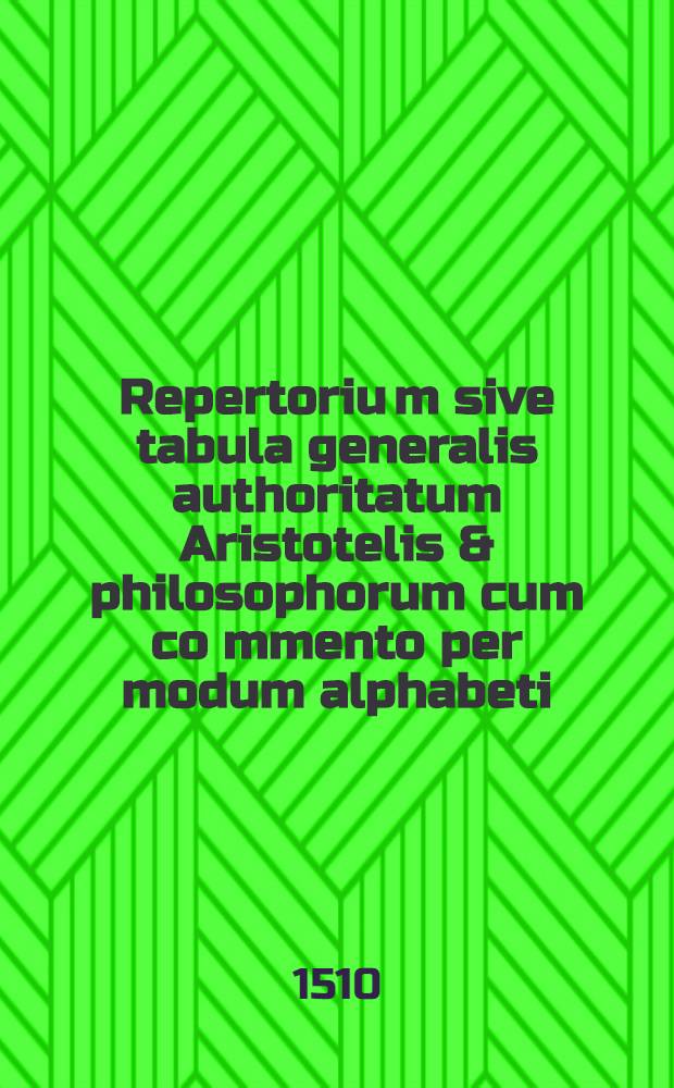 Repertoriu[m] sive tabula generalis authoritatum Aristotelis & philosophorum cum co[m]mento per modum alphabeti