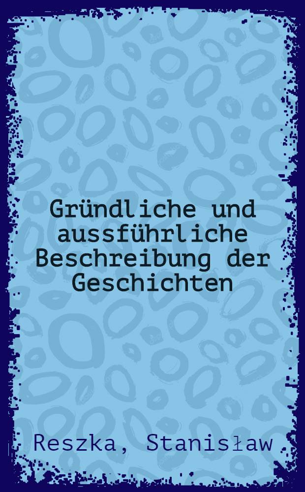 Gr&uuml;ndliche und aussf&uuml;hrliche Beschreibung der Geschichten