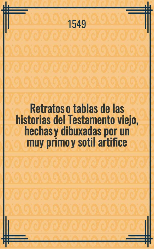 Retratos o tablas de las historias del Testamento viejo, hechas y dibuxadas por un muy primo y sotil artifice