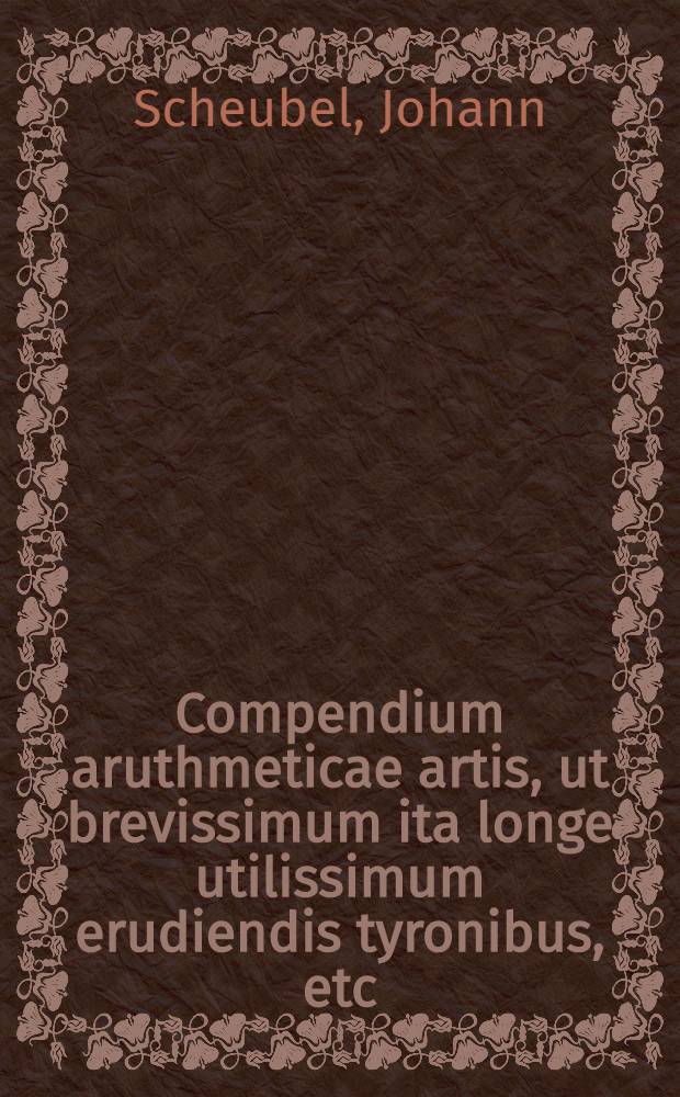 Compendium aruthmeticae artis, ut brevissimum ita longe utilissimum erudiendis tyronibus, etc