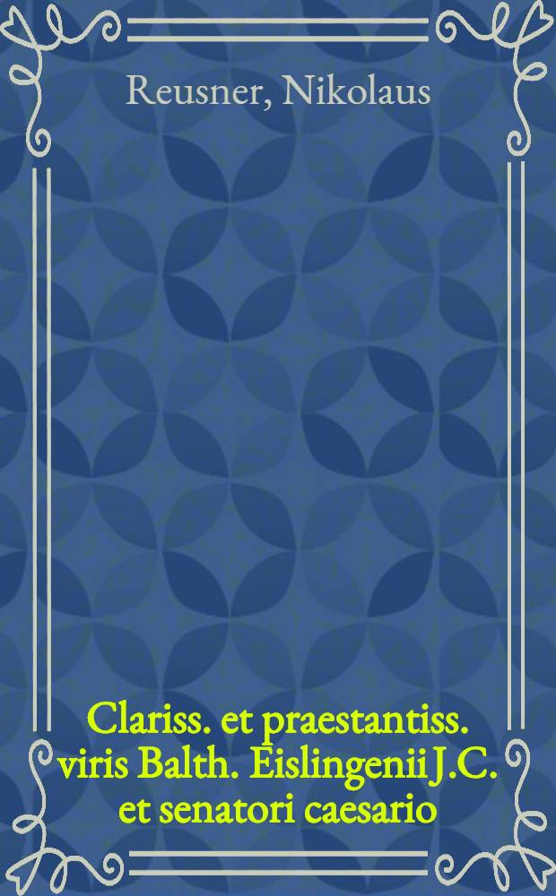 Clariss. et praestantiss. viris Balth. Eislingenii J.C. et senatori caesario: d. Franc. Curtio, utriusque consiliariis Wirtebergicis, dominis suis colendiss.