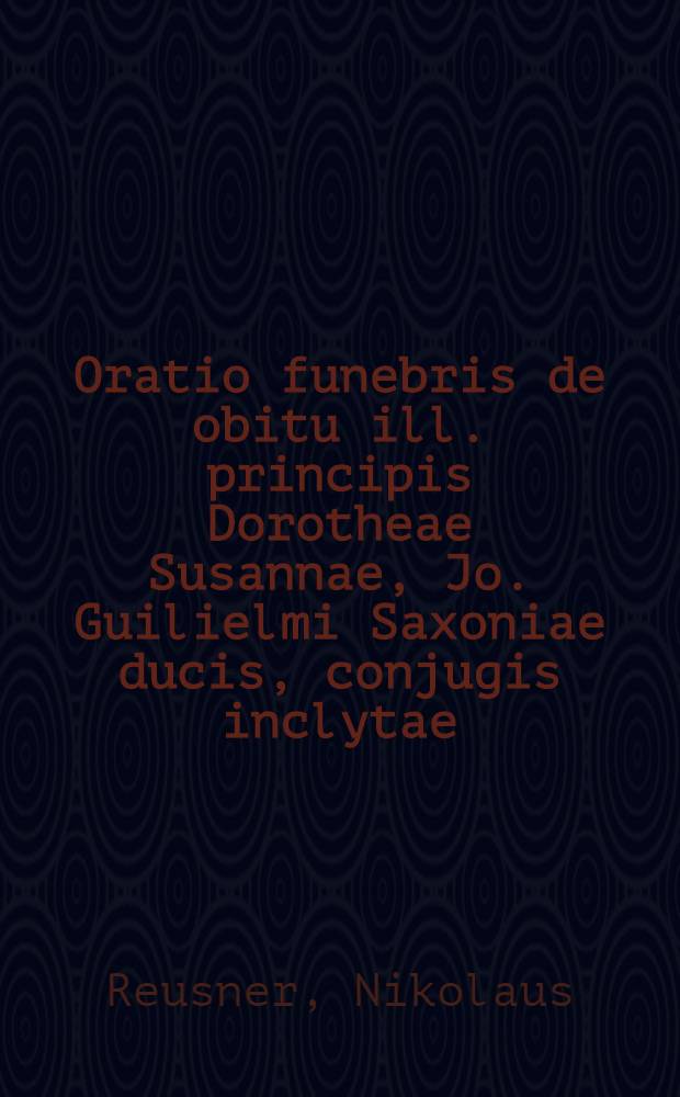 Oratio funebris de obitu ill. principis Dorotheae Susannae, Jo. Guilielmi Saxoniae ducis, conjugis inclytae