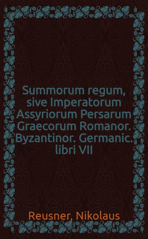 Summorum regum, sive Imperatorum Assyriorum Persarum Graecorum Romanor. Byzantinor. Germanic. libri VII