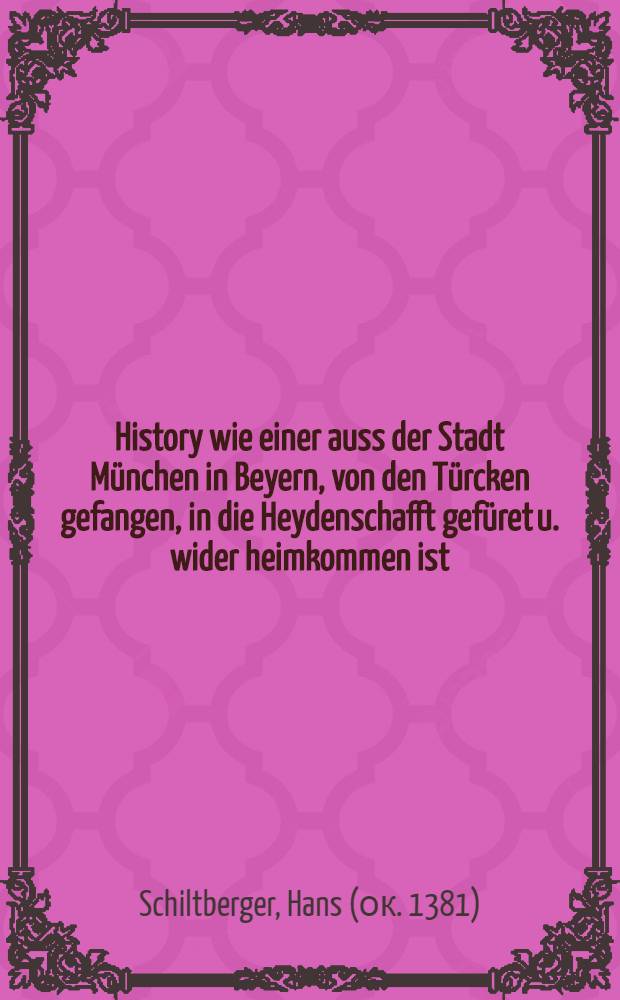 History wie einer auss der Stadt München in Beyern, von den Türcken gefangen, in die Heydenschafft gefüret u. wider heimkommen ist
