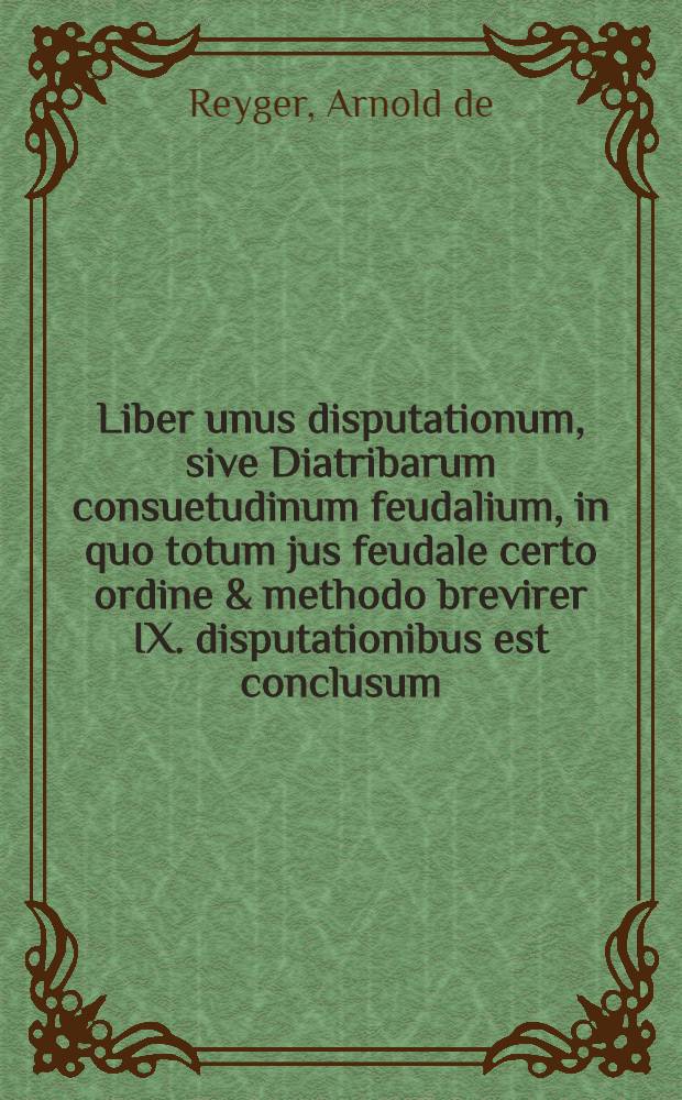 Liber unus disputationum, sive Diatribarum consuetudinum feudalium, in quo totum jus feudale certo ordine & methodo brevirer IX. disputationibus est conclusum