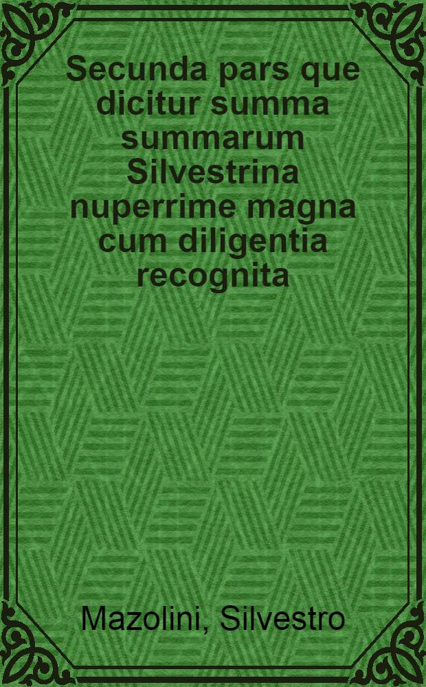 Secunda pars que dicitur summa summarum Silvestrina nuperrime magna cum diligentia recognita: adiectis etiam adnotatiunculis