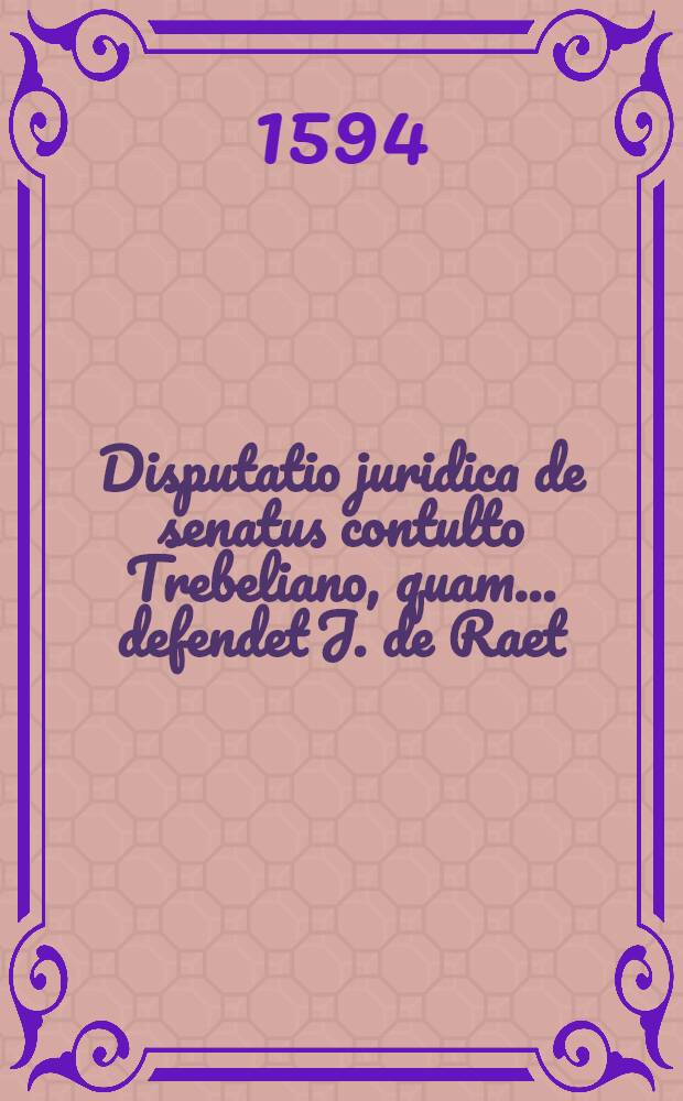 Disputatio juridica de senatus contulto Trebeliano, quam .... defendet J. de Raet