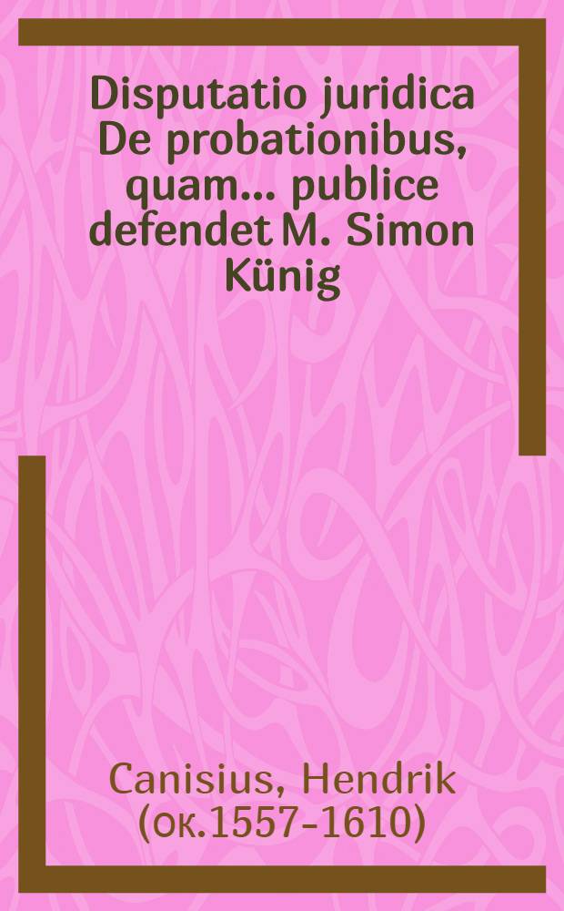 Disputatio juridica De probationibus, quam ... publice defendet M. Simon K&uuml;nig