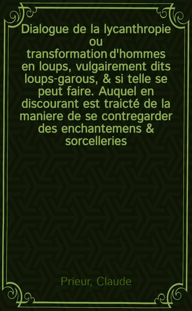 Dialogue de la lycanthropie ou transformation d'hommes en loups, vulgairement dits loups-garous, & si telle se peut faire. Auquel en discourant est traict&eacute; de la maniere de se contregarder des enchantemens & sorcelleries, ensemble de plusieurs abus & superstitions, lesquelles se commettent en ce temps.