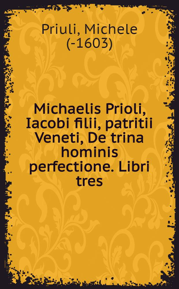 Michaelis Prioli, Iacobi filii, patritii Veneti, De trina hominis perfectione. Libri tres