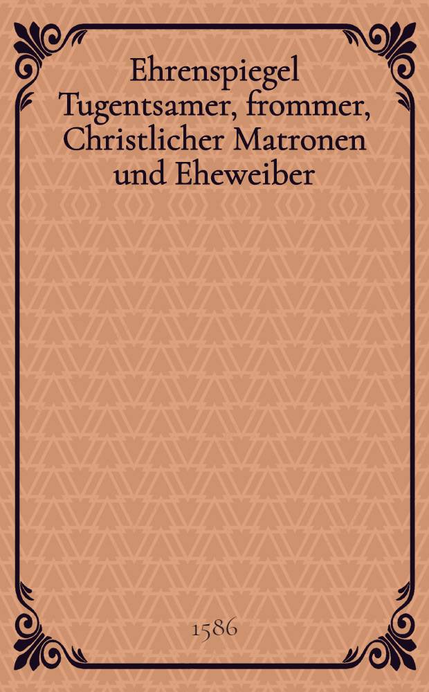 Ehrenspiegel Tugentsamer, frommer, Christlicher Matronen und Eheweiber
