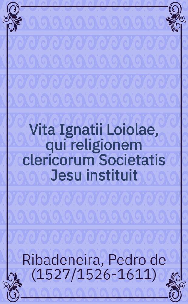 Vita Ignatii Loiolae, qui religionem clericorum Societatis Jesu instituit