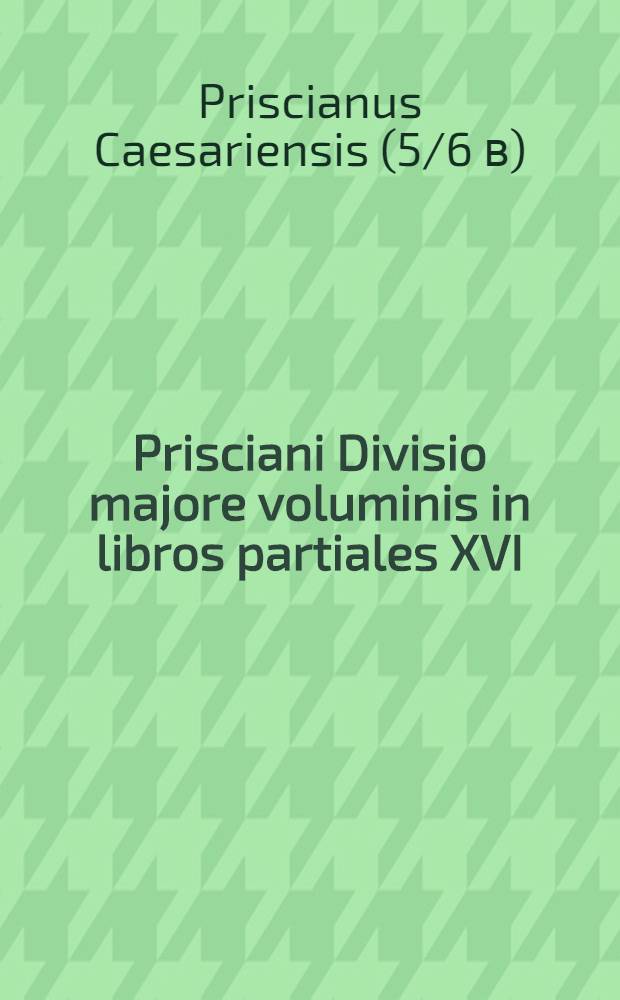 Prisciani Divisio majore voluminis in libros partiales XVI