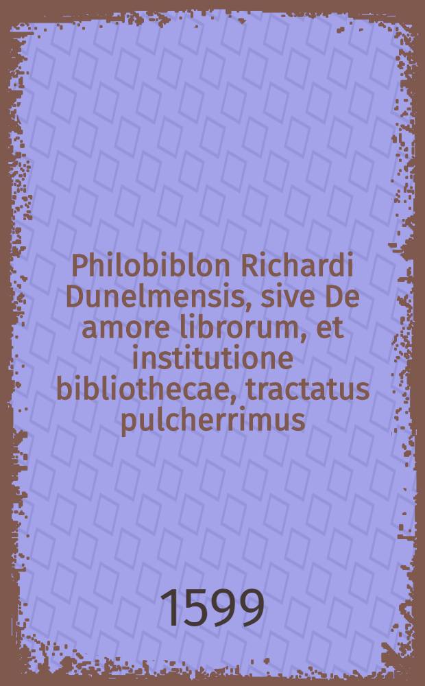 Philobiblon Richardi Dunelmensis, sive De amore librorum, et institutione bibliothecae, tractatus pulcherrimus