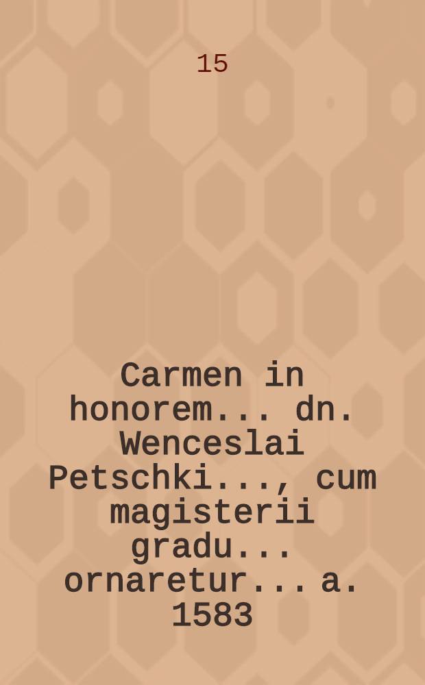 Carmen in honorem ...dn. Wenceslai Petschki ..., cum magisterii gradu ...ornaretur ...a. 1583
