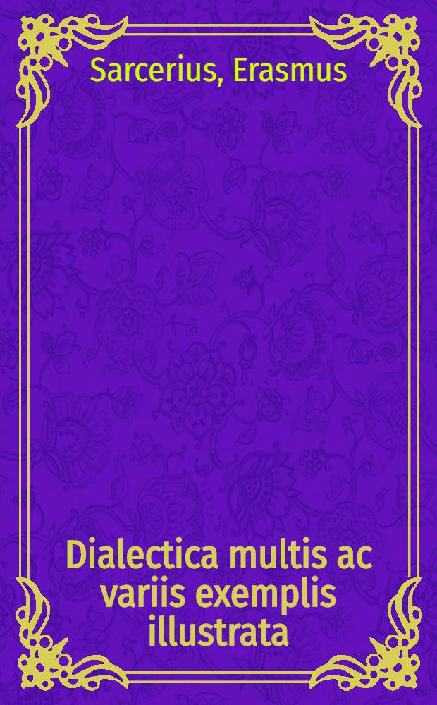 Dialectica multis ac variis exemplis illustrata : Una cum facilima syllogismorum, expositoriorum, enthymematum, exemplorum, inductionum, & soritum dispositione