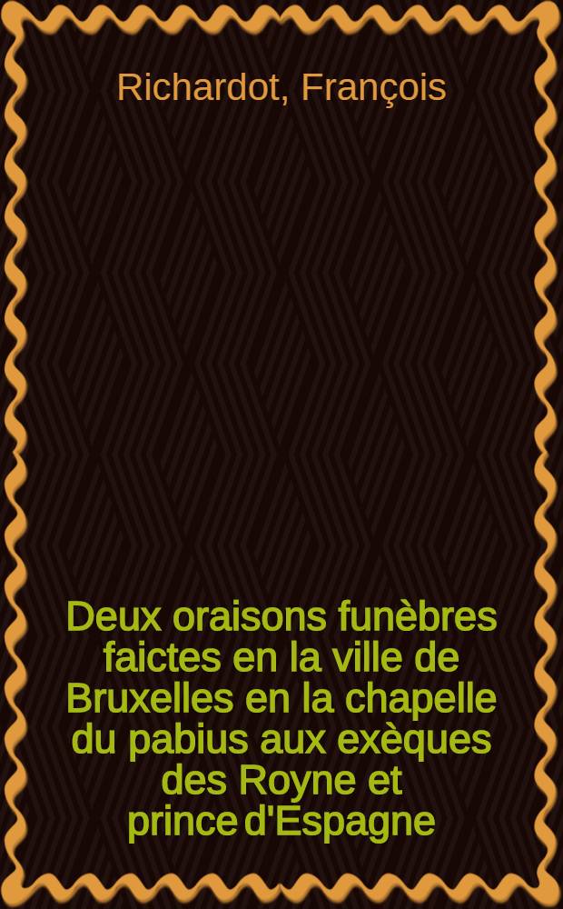 Deux oraisons fun&egrave;bres faictes en la ville de Bruxelles en la chapelle du pabius aux ex&egrave;ques des Royne et prince d'Espagne